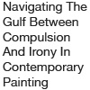 "Navigating The Gulf Between Compulsion And Irony In Contemporary Painting"